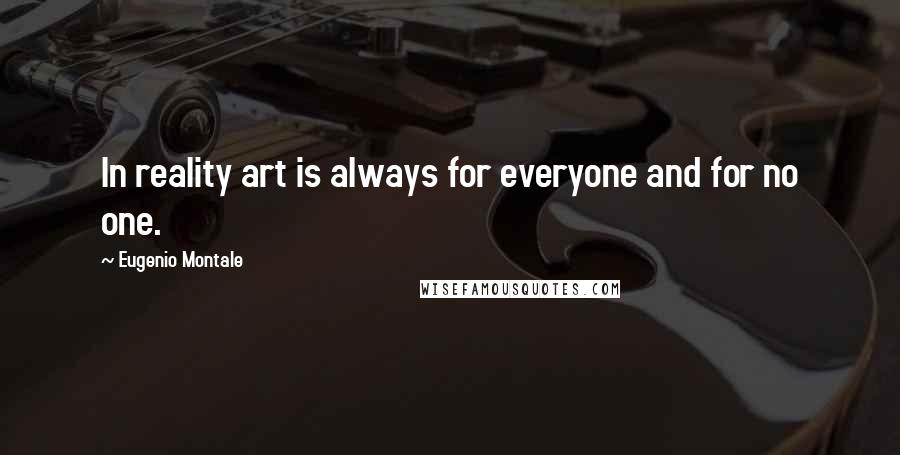 Eugenio Montale Quotes: In reality art is always for everyone and for no one.