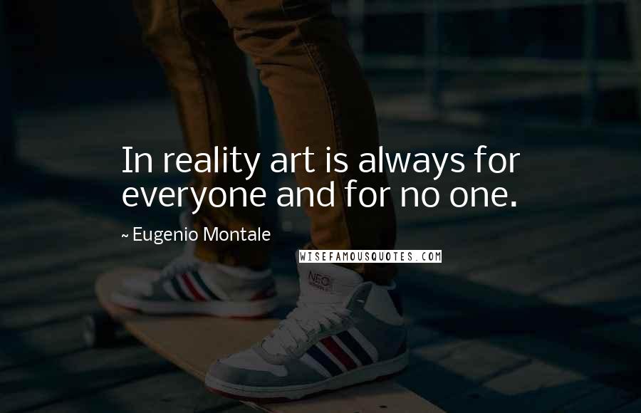 Eugenio Montale Quotes: In reality art is always for everyone and for no one.