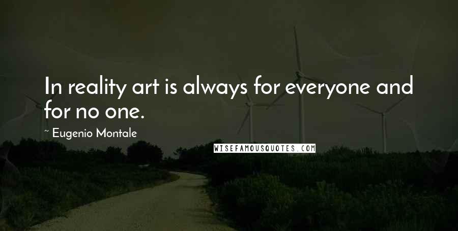 Eugenio Montale Quotes: In reality art is always for everyone and for no one.