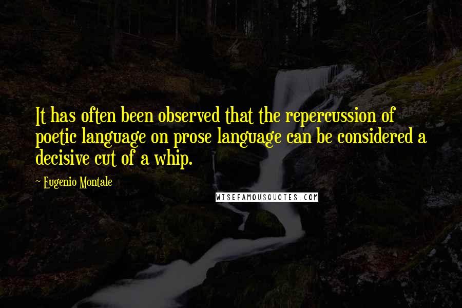 Eugenio Montale Quotes: It has often been observed that the repercussion of poetic language on prose language can be considered a decisive cut of a whip.