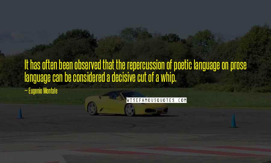 Eugenio Montale Quotes: It has often been observed that the repercussion of poetic language on prose language can be considered a decisive cut of a whip.