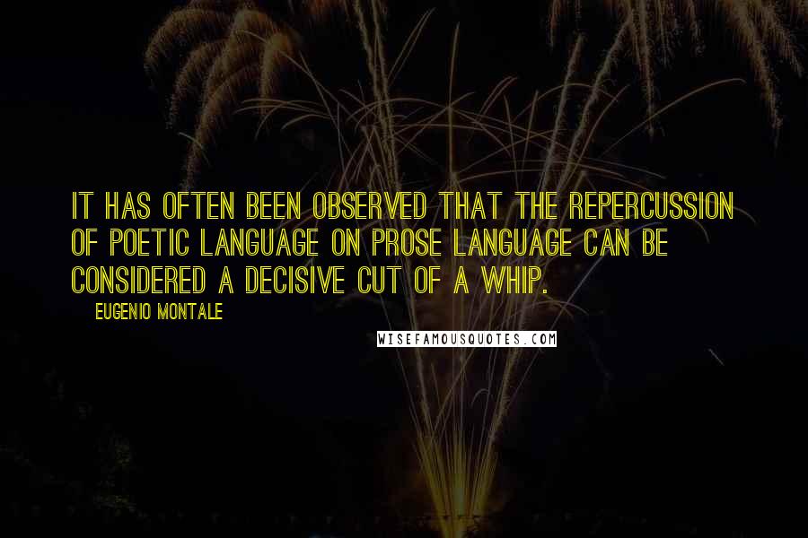 Eugenio Montale Quotes: It has often been observed that the repercussion of poetic language on prose language can be considered a decisive cut of a whip.