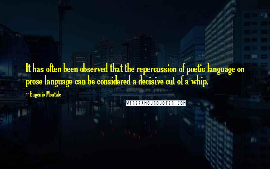 Eugenio Montale Quotes: It has often been observed that the repercussion of poetic language on prose language can be considered a decisive cut of a whip.