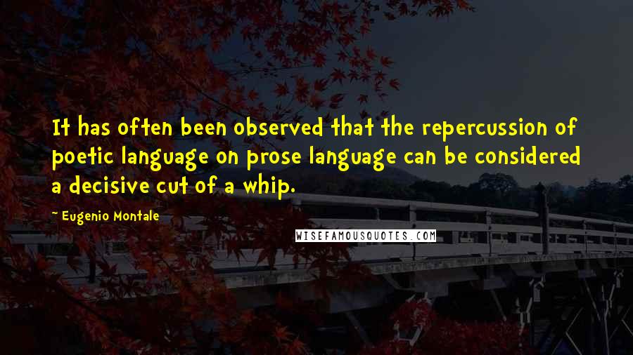 Eugenio Montale Quotes: It has often been observed that the repercussion of poetic language on prose language can be considered a decisive cut of a whip.