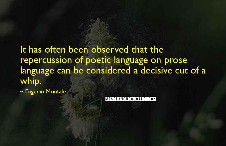 Eugenio Montale Quotes: It has often been observed that the repercussion of poetic language on prose language can be considered a decisive cut of a whip.