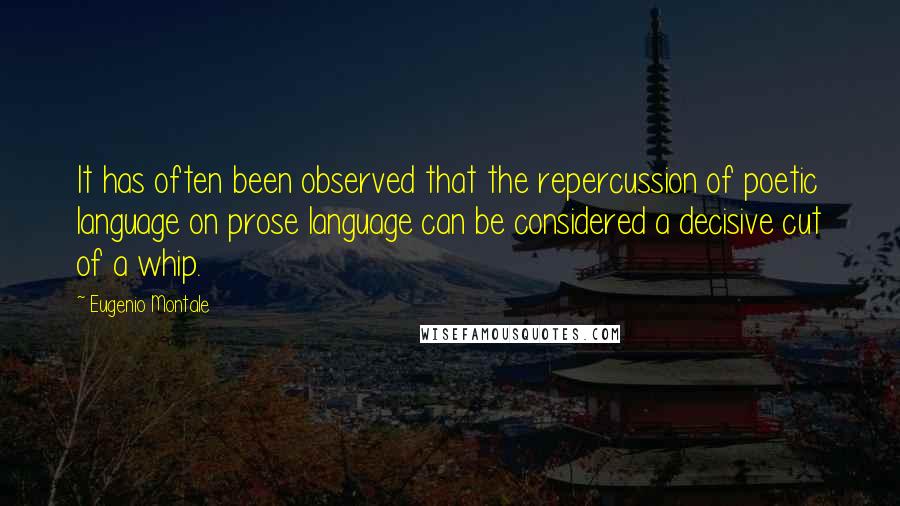 Eugenio Montale Quotes: It has often been observed that the repercussion of poetic language on prose language can be considered a decisive cut of a whip.