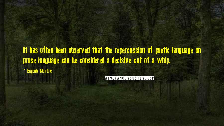 Eugenio Montale Quotes: It has often been observed that the repercussion of poetic language on prose language can be considered a decisive cut of a whip.