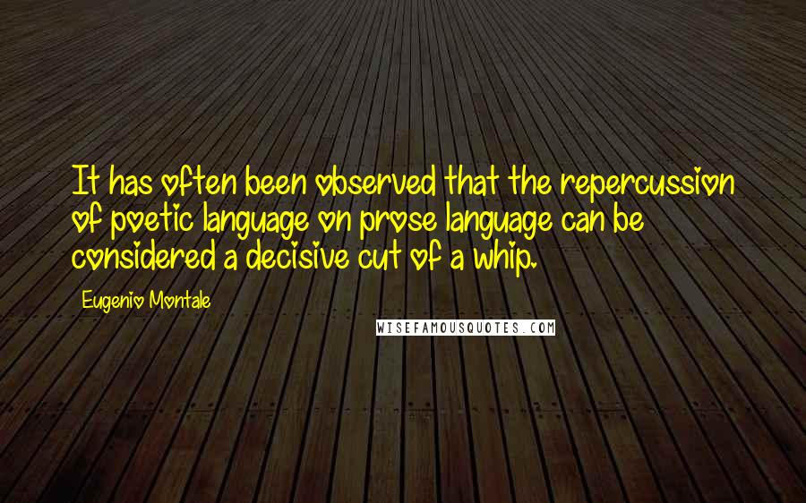 Eugenio Montale Quotes: It has often been observed that the repercussion of poetic language on prose language can be considered a decisive cut of a whip.