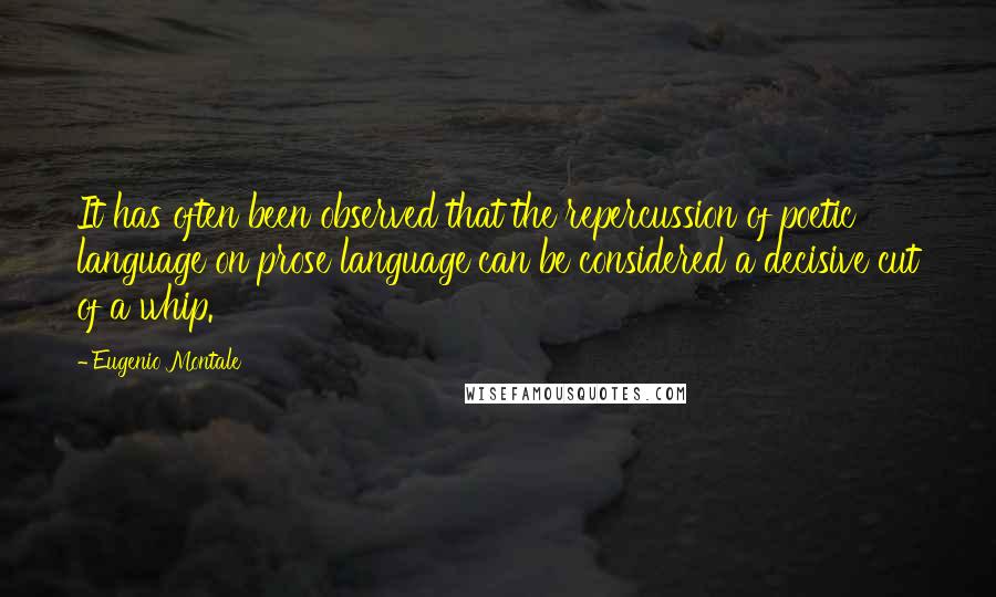 Eugenio Montale Quotes: It has often been observed that the repercussion of poetic language on prose language can be considered a decisive cut of a whip.