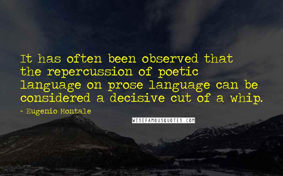 Eugenio Montale Quotes: It has often been observed that the repercussion of poetic language on prose language can be considered a decisive cut of a whip.