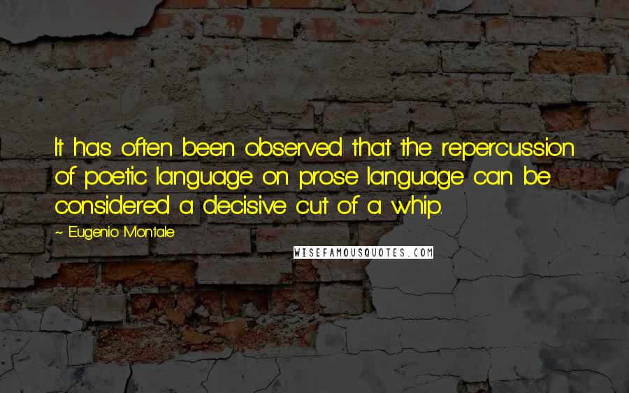 Eugenio Montale Quotes: It has often been observed that the repercussion of poetic language on prose language can be considered a decisive cut of a whip.