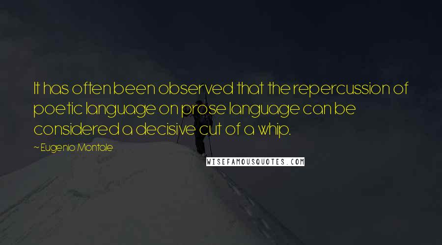 Eugenio Montale Quotes: It has often been observed that the repercussion of poetic language on prose language can be considered a decisive cut of a whip.