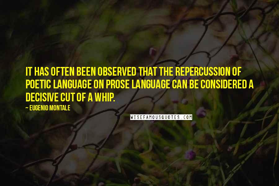 Eugenio Montale Quotes: It has often been observed that the repercussion of poetic language on prose language can be considered a decisive cut of a whip.