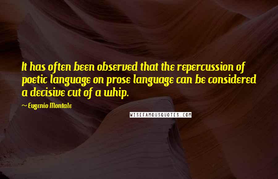 Eugenio Montale Quotes: It has often been observed that the repercussion of poetic language on prose language can be considered a decisive cut of a whip.