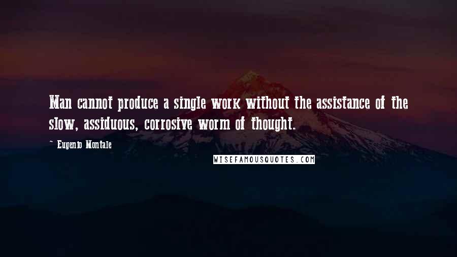 Eugenio Montale Quotes: Man cannot produce a single work without the assistance of the slow, assiduous, corrosive worm of thought.