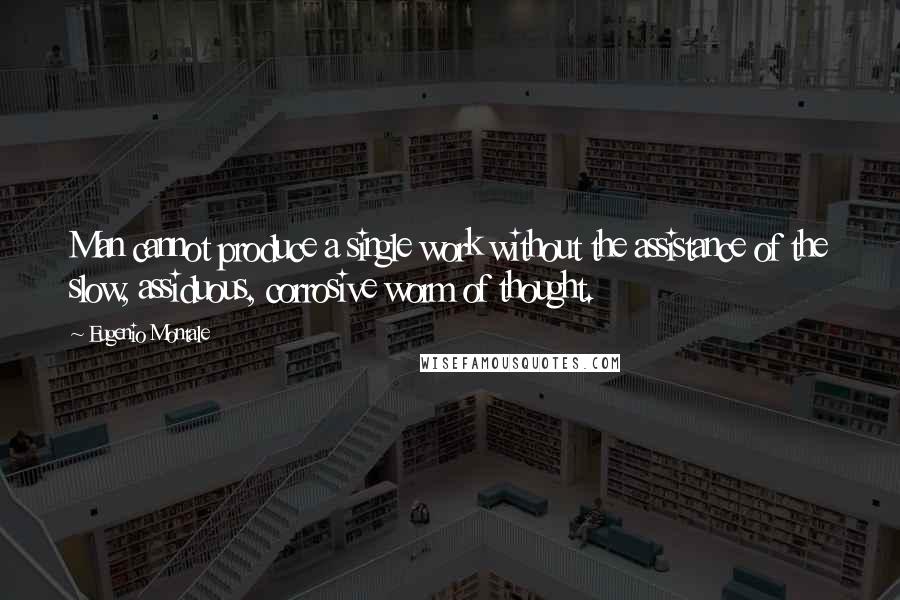 Eugenio Montale Quotes: Man cannot produce a single work without the assistance of the slow, assiduous, corrosive worm of thought.