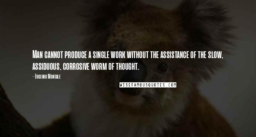 Eugenio Montale Quotes: Man cannot produce a single work without the assistance of the slow, assiduous, corrosive worm of thought.