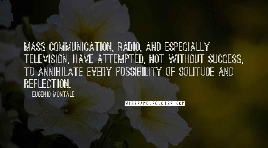 Eugenio Montale Quotes: Mass communication, radio, and especially television, have attempted, not without success, to annihilate every possibility of solitude and reflection.