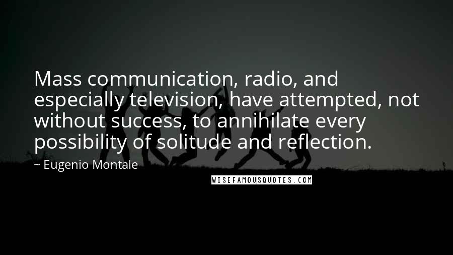 Eugenio Montale Quotes: Mass communication, radio, and especially television, have attempted, not without success, to annihilate every possibility of solitude and reflection.