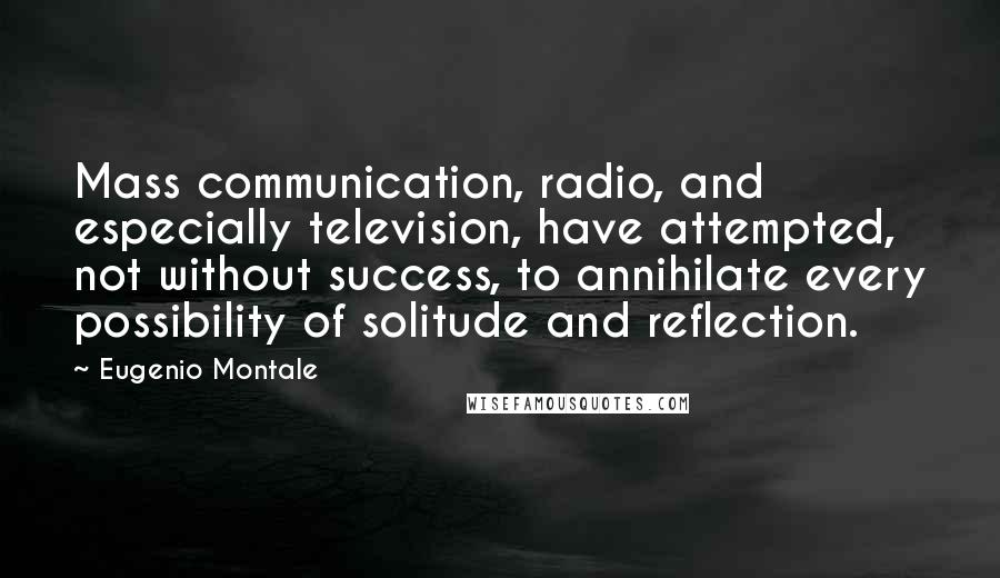 Eugenio Montale Quotes: Mass communication, radio, and especially television, have attempted, not without success, to annihilate every possibility of solitude and reflection.