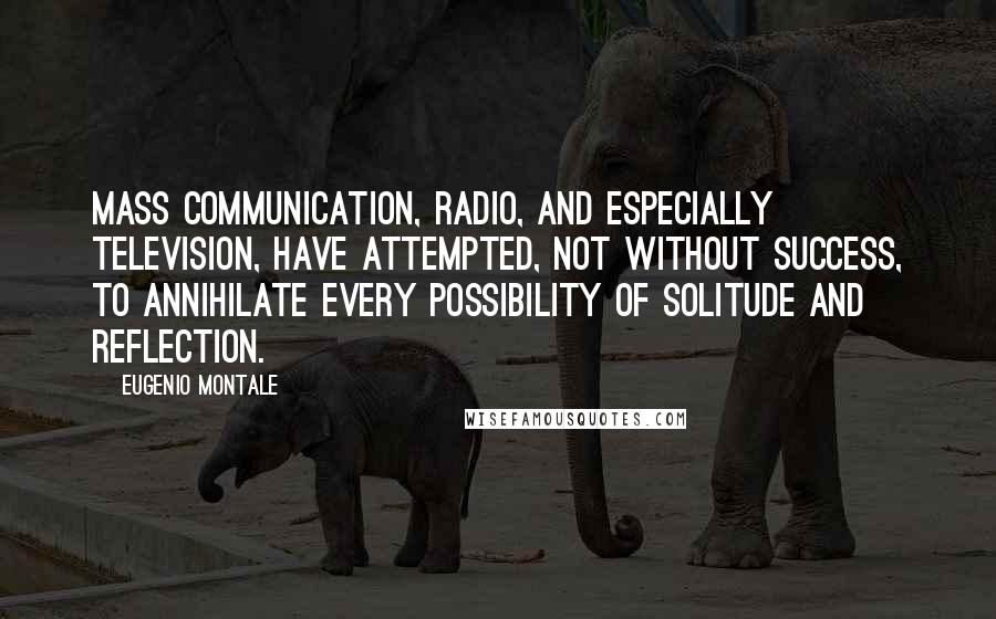 Eugenio Montale Quotes: Mass communication, radio, and especially television, have attempted, not without success, to annihilate every possibility of solitude and reflection.