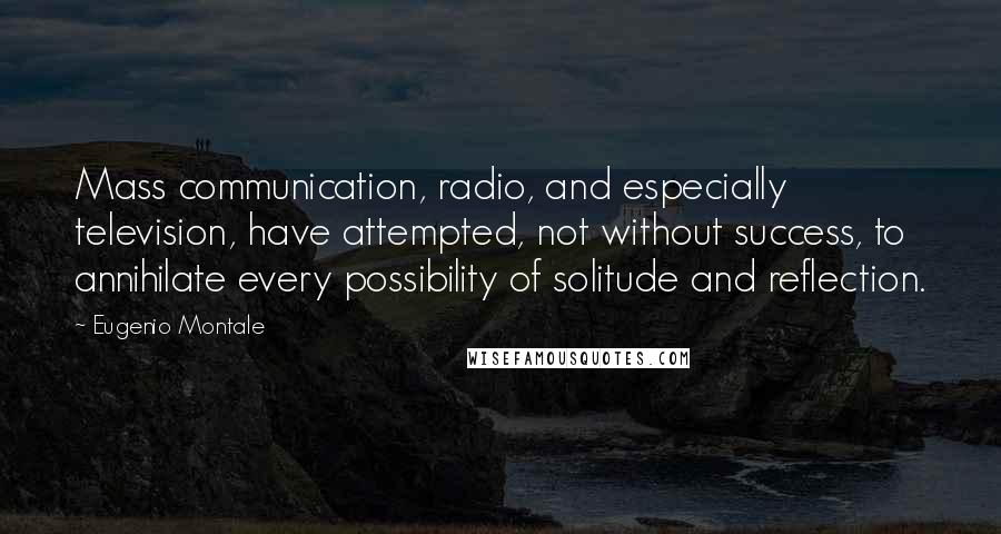 Eugenio Montale Quotes: Mass communication, radio, and especially television, have attempted, not without success, to annihilate every possibility of solitude and reflection.