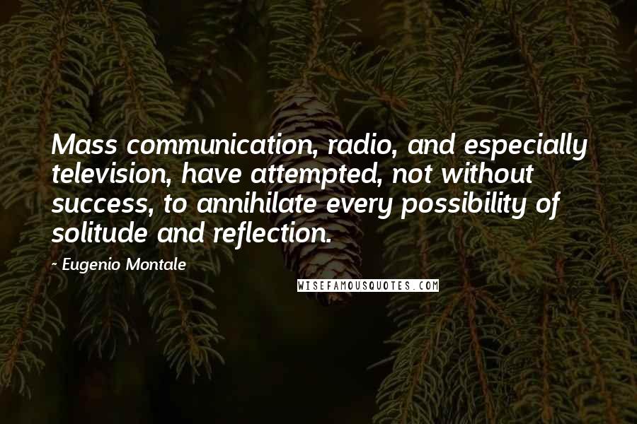 Eugenio Montale Quotes: Mass communication, radio, and especially television, have attempted, not without success, to annihilate every possibility of solitude and reflection.