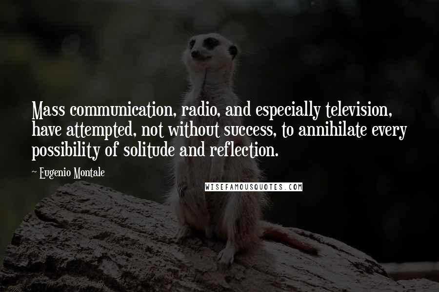 Eugenio Montale Quotes: Mass communication, radio, and especially television, have attempted, not without success, to annihilate every possibility of solitude and reflection.