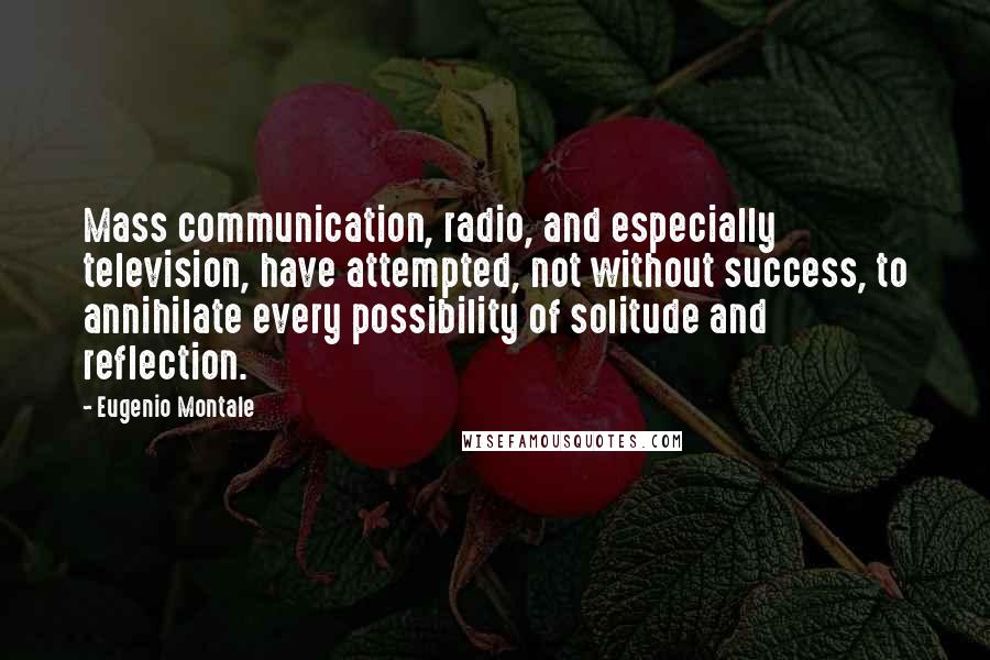 Eugenio Montale Quotes: Mass communication, radio, and especially television, have attempted, not without success, to annihilate every possibility of solitude and reflection.