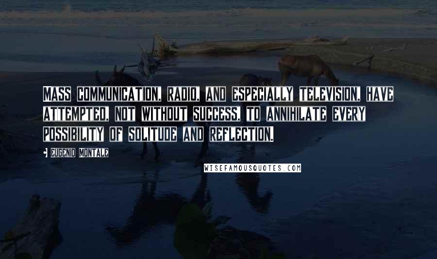 Eugenio Montale Quotes: Mass communication, radio, and especially television, have attempted, not without success, to annihilate every possibility of solitude and reflection.