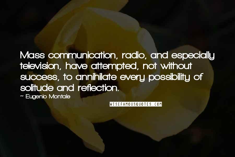 Eugenio Montale Quotes: Mass communication, radio, and especially television, have attempted, not without success, to annihilate every possibility of solitude and reflection.