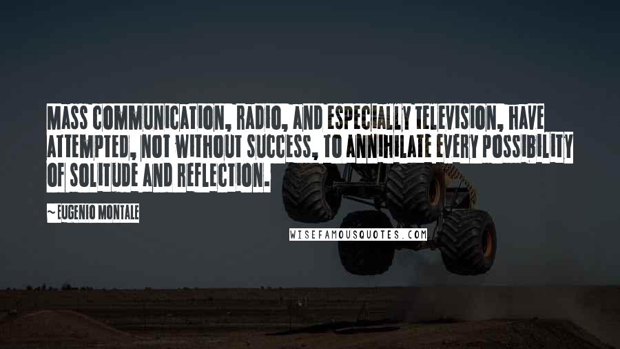 Eugenio Montale Quotes: Mass communication, radio, and especially television, have attempted, not without success, to annihilate every possibility of solitude and reflection.