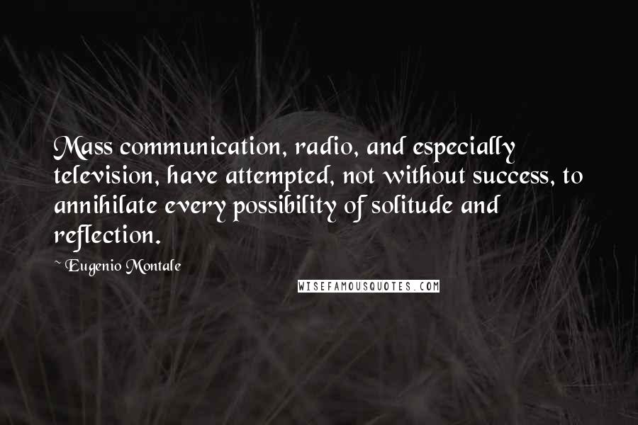 Eugenio Montale Quotes: Mass communication, radio, and especially television, have attempted, not without success, to annihilate every possibility of solitude and reflection.