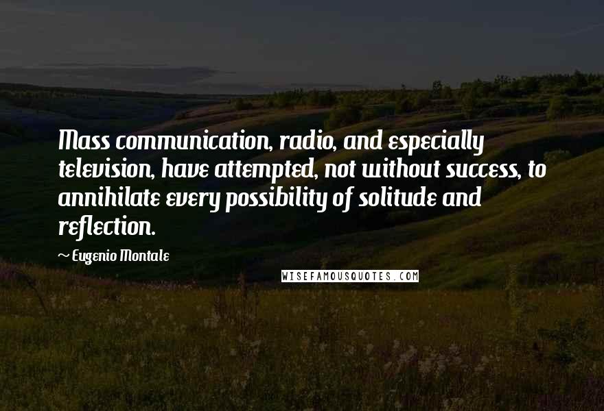 Eugenio Montale Quotes: Mass communication, radio, and especially television, have attempted, not without success, to annihilate every possibility of solitude and reflection.