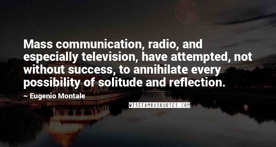 Eugenio Montale Quotes: Mass communication, radio, and especially television, have attempted, not without success, to annihilate every possibility of solitude and reflection.