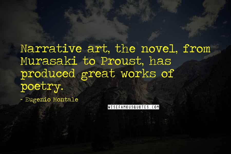 Eugenio Montale Quotes: Narrative art, the novel, from Murasaki to Proust, has produced great works of poetry.