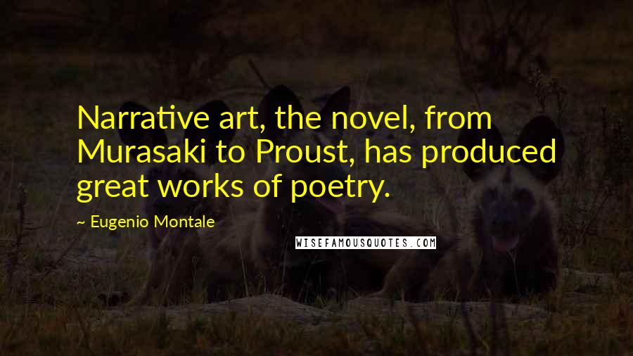 Eugenio Montale Quotes: Narrative art, the novel, from Murasaki to Proust, has produced great works of poetry.