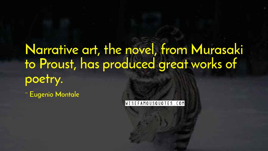 Eugenio Montale Quotes: Narrative art, the novel, from Murasaki to Proust, has produced great works of poetry.