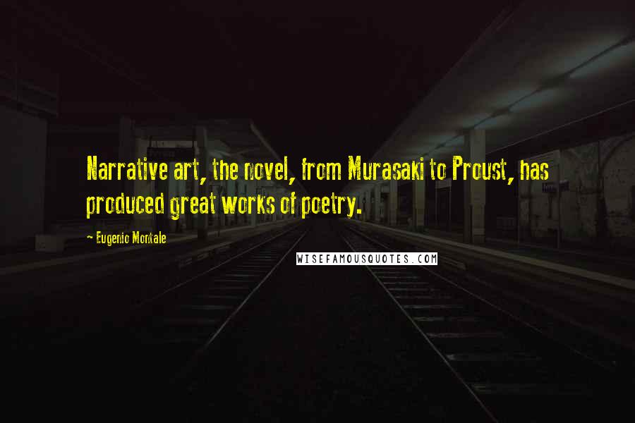 Eugenio Montale Quotes: Narrative art, the novel, from Murasaki to Proust, has produced great works of poetry.