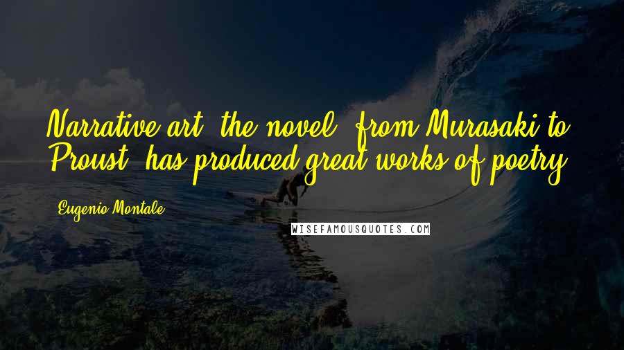 Eugenio Montale Quotes: Narrative art, the novel, from Murasaki to Proust, has produced great works of poetry.