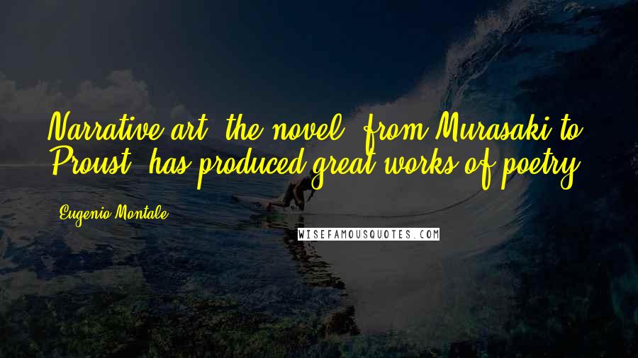 Eugenio Montale Quotes: Narrative art, the novel, from Murasaki to Proust, has produced great works of poetry.