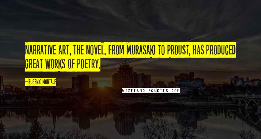 Eugenio Montale Quotes: Narrative art, the novel, from Murasaki to Proust, has produced great works of poetry.