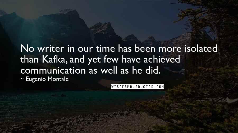 Eugenio Montale Quotes: No writer in our time has been more isolated than Kafka, and yet few have achieved communication as well as he did.