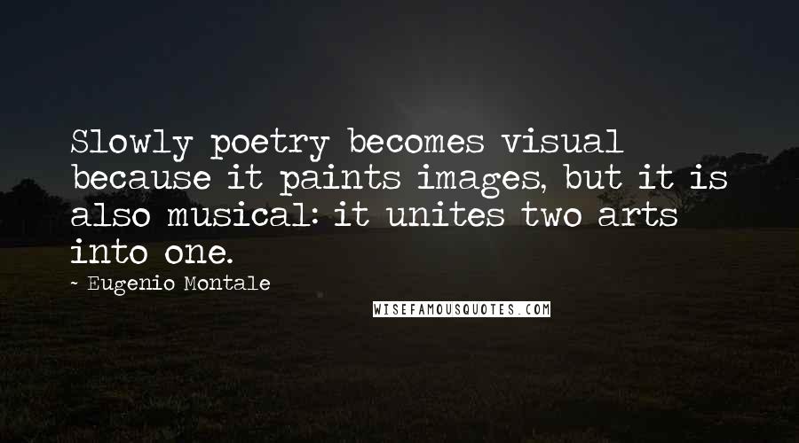 Eugenio Montale Quotes: Slowly poetry becomes visual because it paints images, but it is also musical: it unites two arts into one.