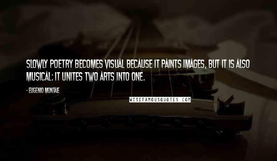 Eugenio Montale Quotes: Slowly poetry becomes visual because it paints images, but it is also musical: it unites two arts into one.