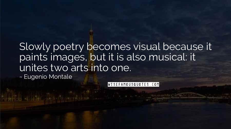 Eugenio Montale Quotes: Slowly poetry becomes visual because it paints images, but it is also musical: it unites two arts into one.