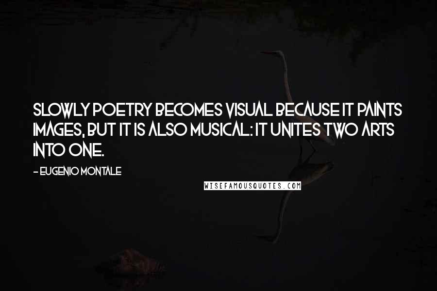 Eugenio Montale Quotes: Slowly poetry becomes visual because it paints images, but it is also musical: it unites two arts into one.