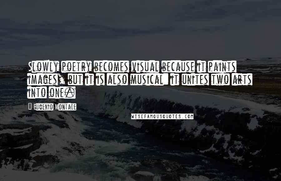 Eugenio Montale Quotes: Slowly poetry becomes visual because it paints images, but it is also musical: it unites two arts into one.