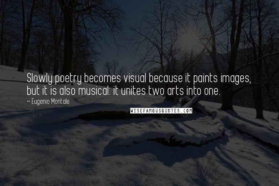 Eugenio Montale Quotes: Slowly poetry becomes visual because it paints images, but it is also musical: it unites two arts into one.