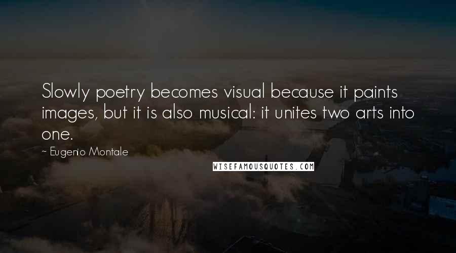 Eugenio Montale Quotes: Slowly poetry becomes visual because it paints images, but it is also musical: it unites two arts into one.